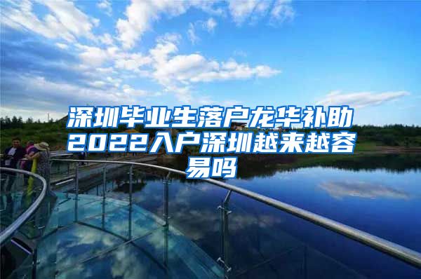 深圳毕业生落户龙华补助2022入户深圳越来越容易吗