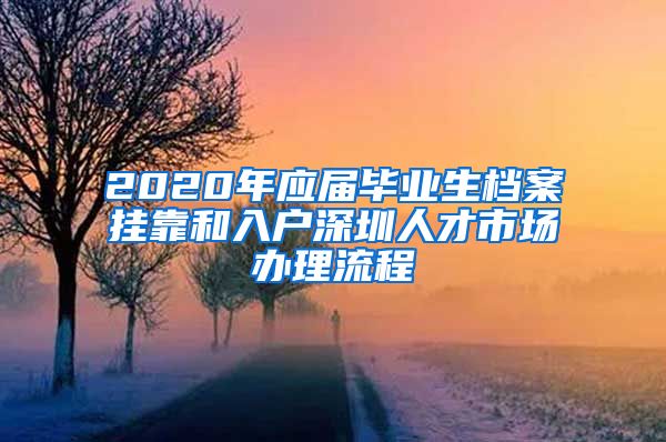 2020年应届毕业生档案挂靠和入户深圳人才市场办理流程
