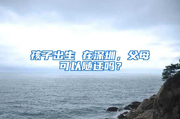 孩子出生 在深圳，父母可以随迁吗？