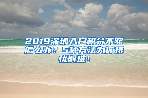 2019深圳入户积分不够怎么办？5种方法为你排忧解难！