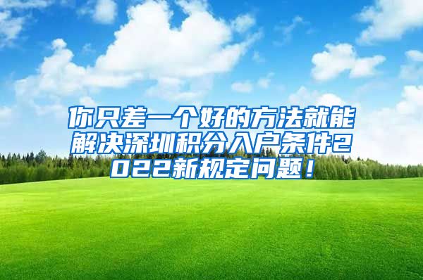 你只差一个好的方法就能解决深圳积分入户条件2022新规定问题！