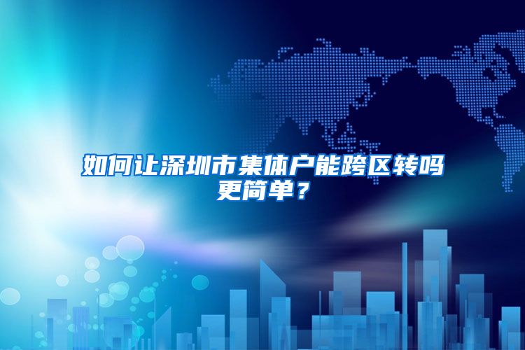 如何让深圳市集体户能跨区转吗更简单？