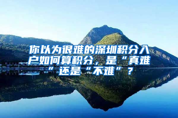 你以为很难的深圳积分入户如何算积分，是“真难”还是“不难”？