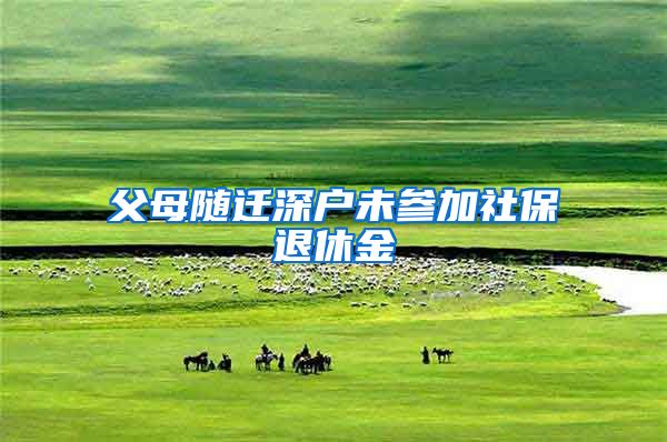父母随迁深户未参加社保退休金
