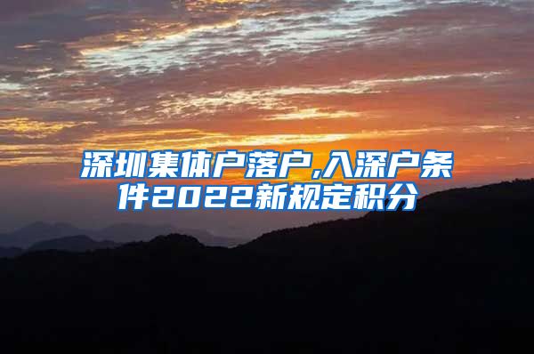 深圳集体户落户,入深户条件2022新规定积分