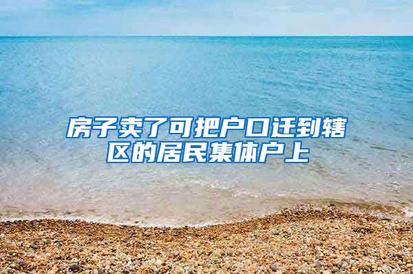 房子卖了可把户口迁到辖区的居民集体户上
