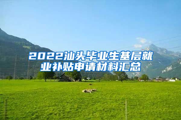 2022汕头毕业生基层就业补贴申请材料汇总
