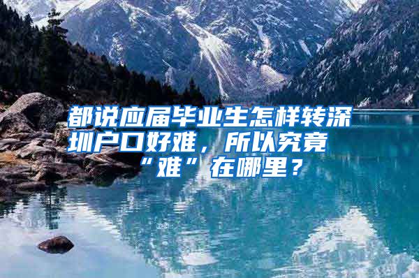 都说应届毕业生怎样转深圳户口好难，所以究竟“难”在哪里？