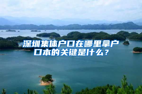 深圳集体户口在哪里拿户口本的关键是什么？