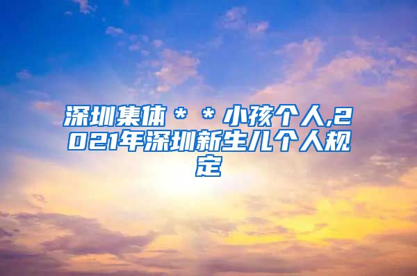 深圳集体＊＊小孩个人,2021年深圳新生儿个人规定