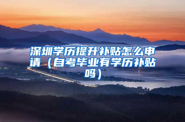 深圳学历提升补贴怎么申请（自考毕业有学历补贴吗）
