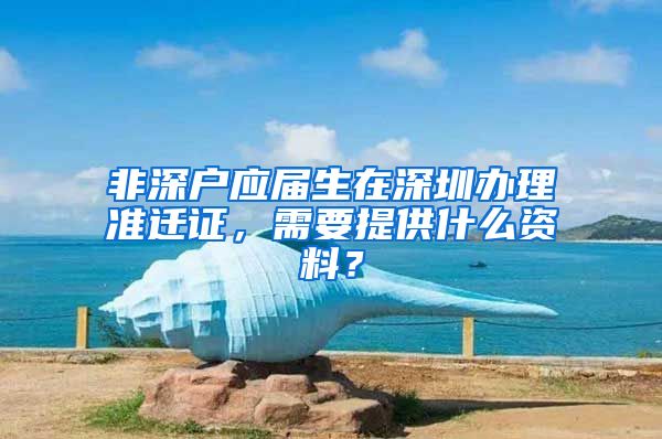 非深户应届生在深圳办理准迁证，需要提供什么资料？