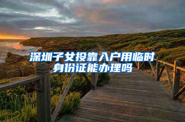 深圳子女投靠入户用临时身份证能办理吗