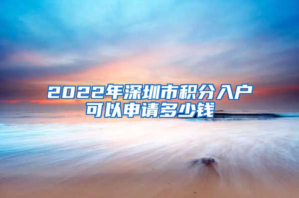 2022年深圳市积分入户可以申请多少钱