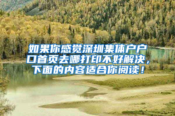 如果你感觉深圳集体户户口首页去哪打印不好解决，下面的内容适合你阅读！