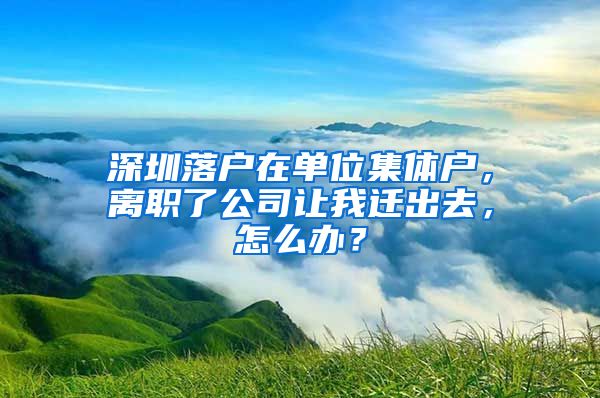 深圳落户在单位集体户，离职了公司让我迁出去，怎么办？
