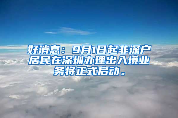 好消息：9月1日起非深户居民在深圳办理出入境业务将正式启动。