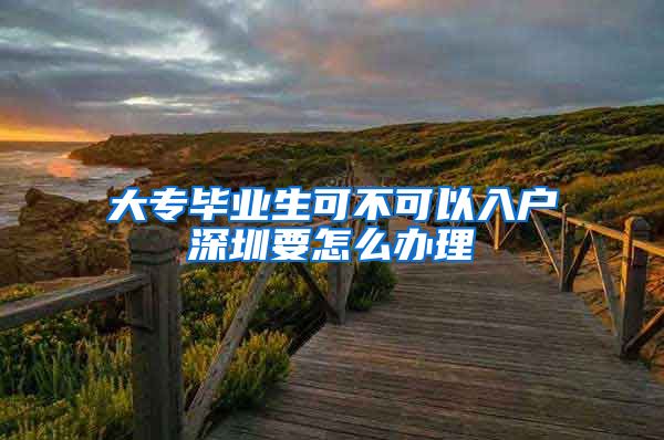 大专毕业生可不可以入户深圳要怎么办理