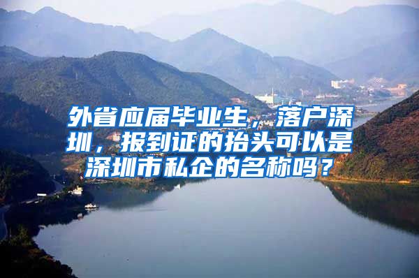 外省应届毕业生，落户深圳，报到证的抬头可以是深圳市私企的名称吗？