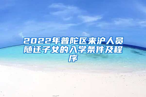 2022年普陀区来沪人员随迁子女的入学条件及程序
