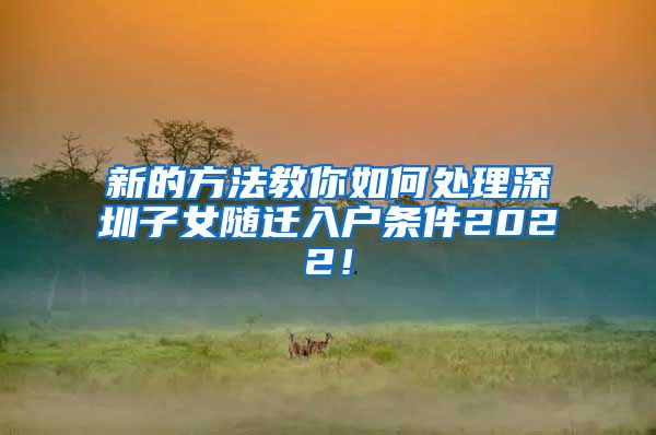 新的方法教你如何处理深圳子女随迁入户条件2022！