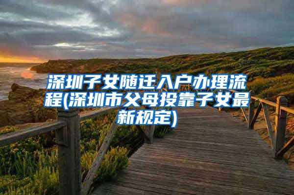 深圳子女随迁入户办理流程(深圳市父母投靠子女最新规定)