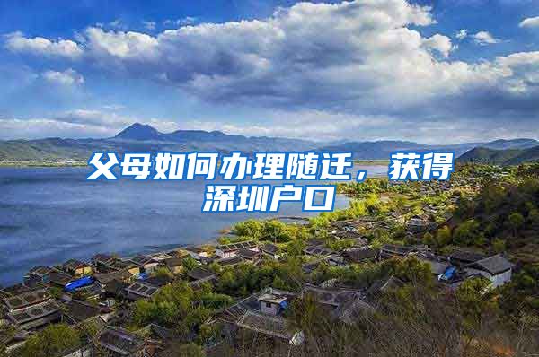 父母如何办理随迁，获得深圳户口