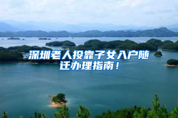 深圳老人投靠子女入户随迁办理指南！