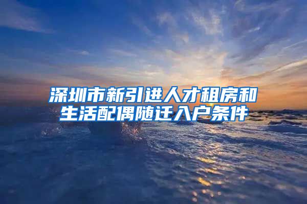 深圳市新引进人才租房和生活配偶随迁入户条件