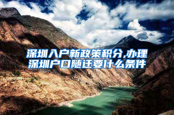 深圳入户新政策积分,办理深圳户口随迁要什么条件