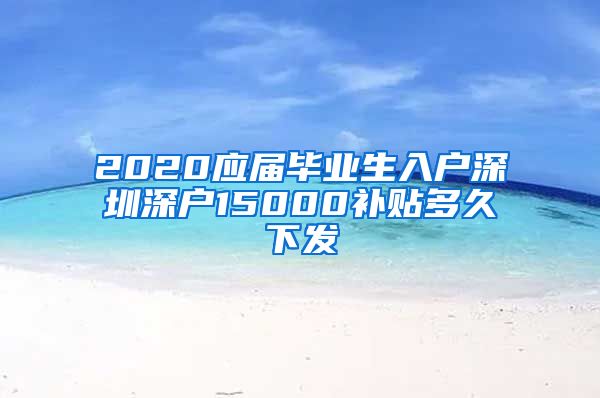 2020应届毕业生入户深圳深户15000补贴多久下发