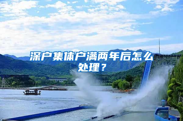 深户集体户满两年后怎么处理？