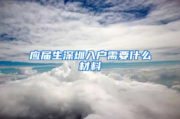 应届生深圳入户需要什么材料