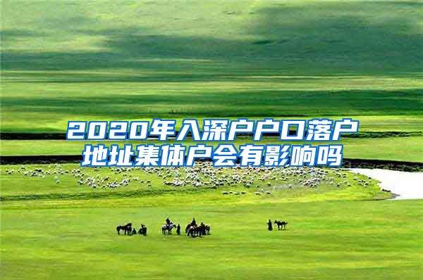 2020年入深户户口落户地址集体户会有影响吗