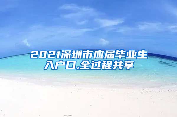 2021深圳市应届毕业生入户口,全过程共享