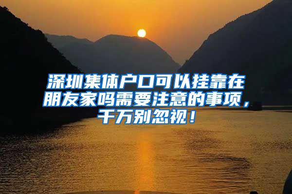 深圳集体户口可以挂靠在朋友家吗需要注意的事项，千万别忽视！