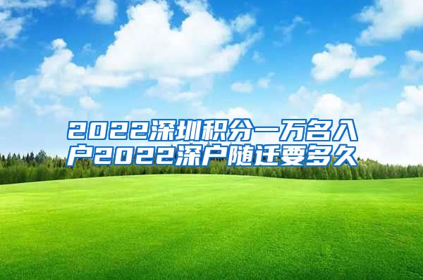 2022深圳积分一万名入户2022深户随迁要多久