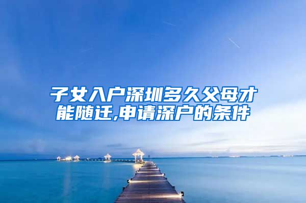 子女入户深圳多久父母才能随迁,申请深户的条件