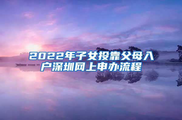 2022年子女投靠父母入户深圳网上申办流程