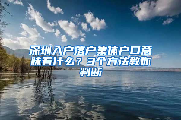 深圳入户落户集体户口意味着什么？3个方法教你判断