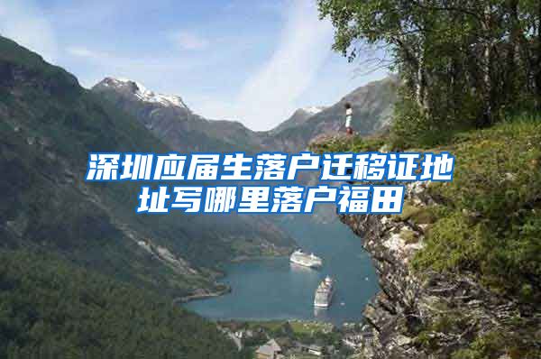 深圳应届生落户迁移证地址写哪里落户福田