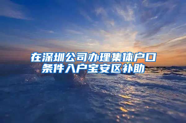 在深圳公司办理集体户口条件入户宝安区补助