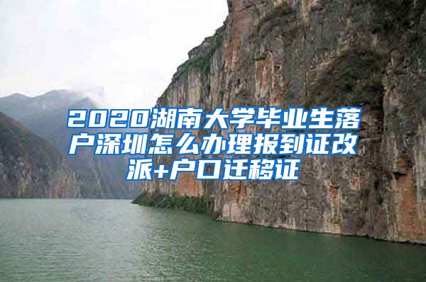 2020湖南大学毕业生落户深圳怎么办理报到证改派+户口迁移证