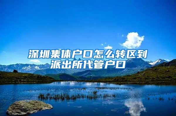 深圳集体户口怎么转区到派出所代管户口