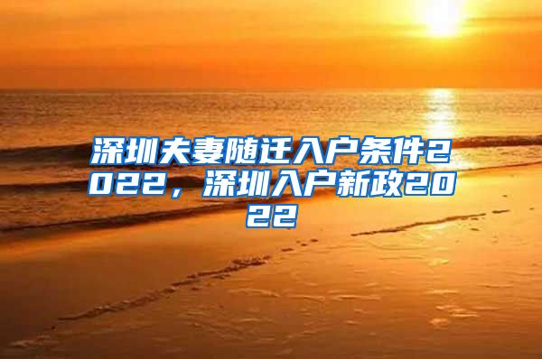 深圳夫妻随迁入户条件2022，深圳入户新政2022