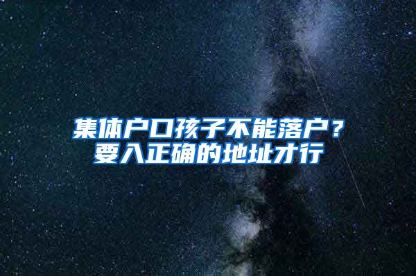 集体户口孩子不能落户？要入正确的地址才行