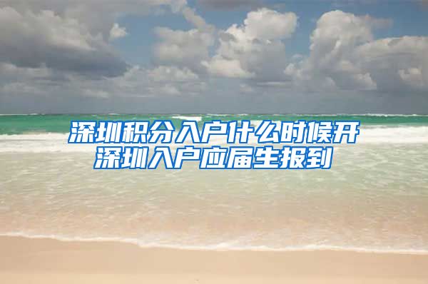 深圳积分入户什么时候开深圳入户应届生报到
