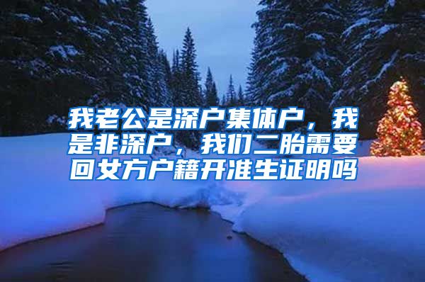 我老公是深户集体户，我是非深户，我们二胎需要回女方户籍开准生证明吗