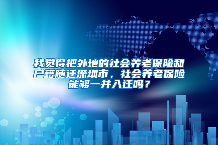 我觉得把外地的社会养老保险和户籍随迁深圳市，社会养老保险能够一并入迁吗？