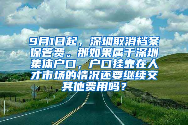9月1日起，深圳取消档案保管费。那如果属于深圳集体户口，户口挂靠在人才市场的情况还要继续交其他费用吗？